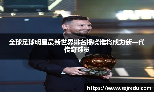 全球足球明星最新世界排名揭晓谁将成为新一代传奇球员